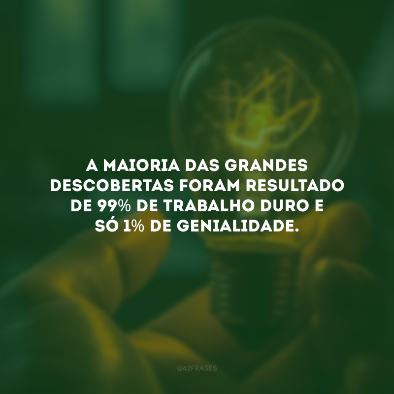 A maioria das grandes descobertas foram resultado de 99% de trabalho duro e só 1% de genialidade.