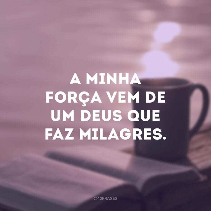 A minha força vem de um Deus que faz milagres.