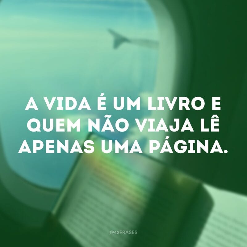 A vida é um livro e quem não viaja lê apenas uma página.