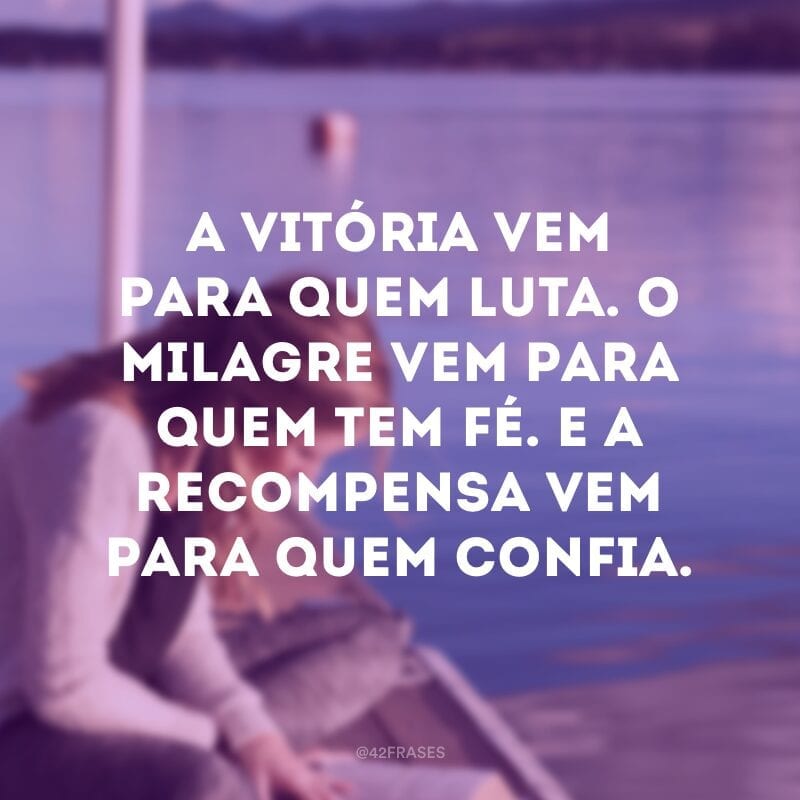 A vitória vem para quem luta. O milagre vem para quem tem fé. E a recompensa vem para quem confia.