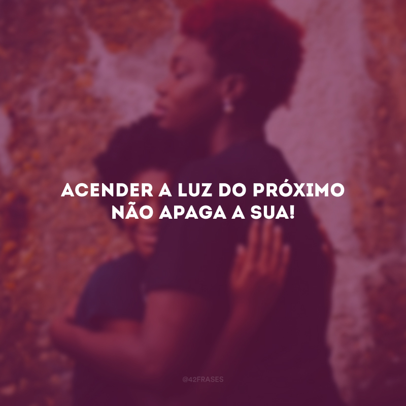 Acender a luz do próximo não apaga a sua!