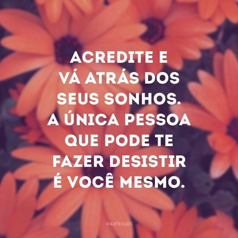 Acredite e vá atrás dos seus sonhos. A única pessoa que pode te fazer desistir é você mesmo.