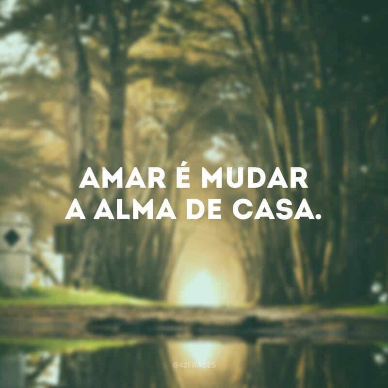 Amar é mudar a alma de casa.