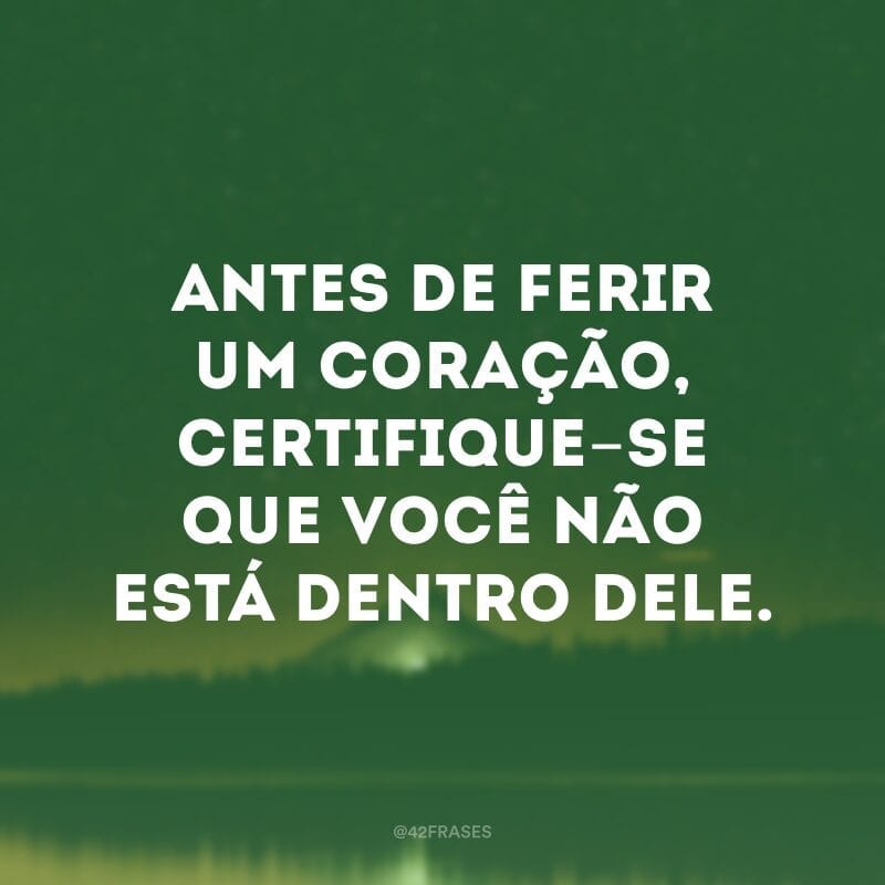 Antes de ferir um coração, certifique-se que você não está dentro dele.