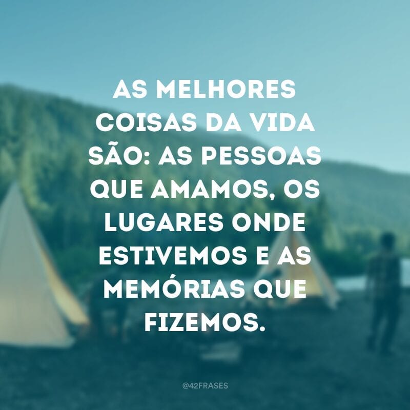 As melhores coisas da vida são: as pessoas que amamos, os lugares onde estivemos e as memórias que fizemos.