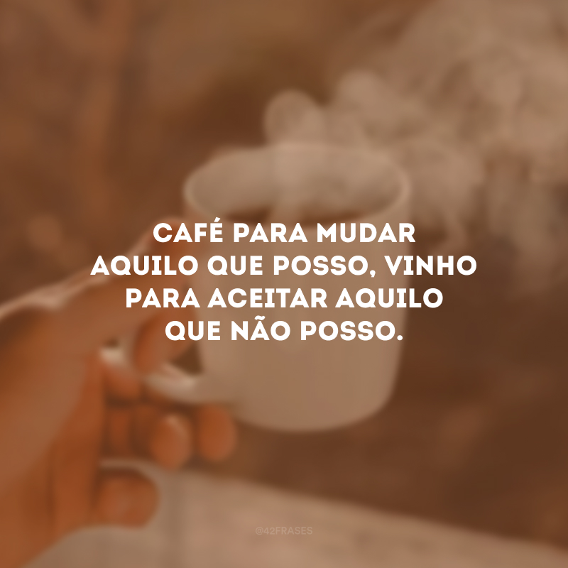 Café para mudar aquilo que posso, vinho para aceitar aquilo que não posso.