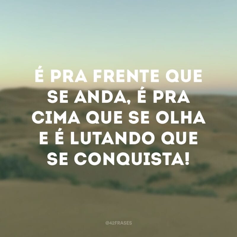 É pra frente que se anda, é pra cima que se olha e é lutando que se conquista!