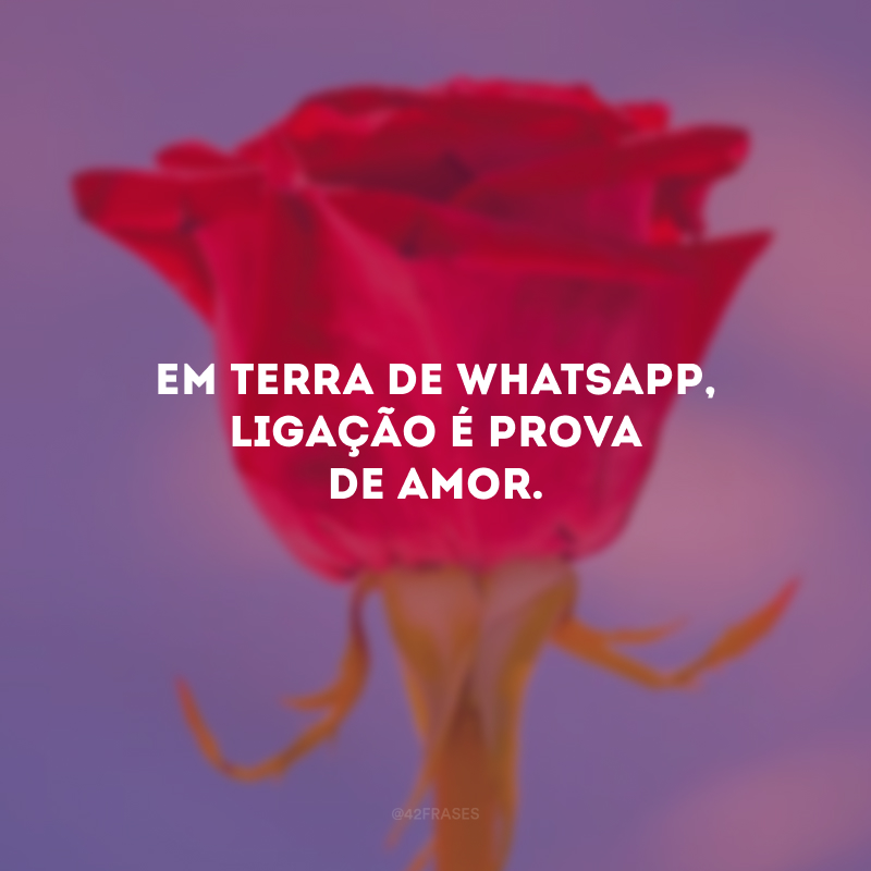 Em terra de WhatsApp, ligação é prova de amor.