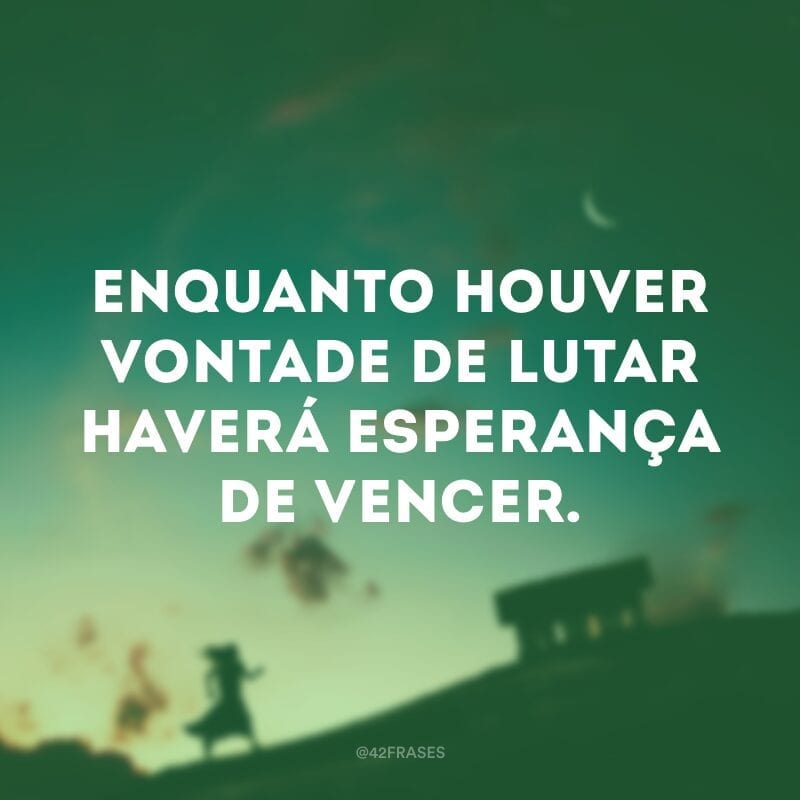 Enquanto houver vontade de lutar haverá esperança de vencer.