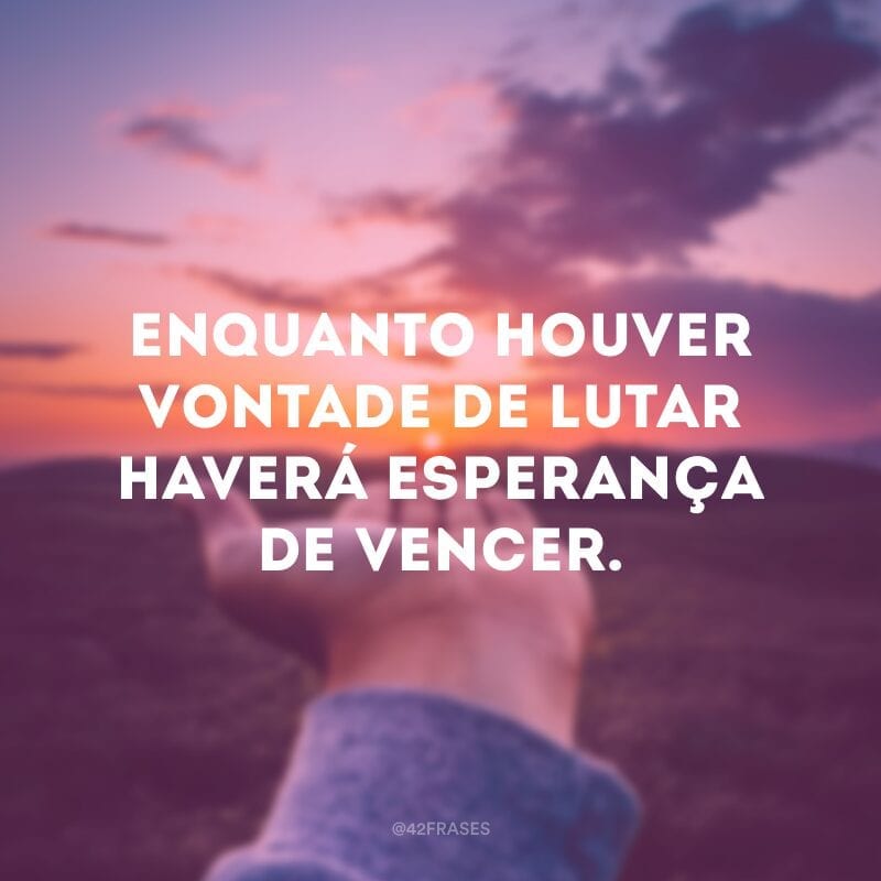 Enquanto houver vontade de lutar haverá esperança de vencer.