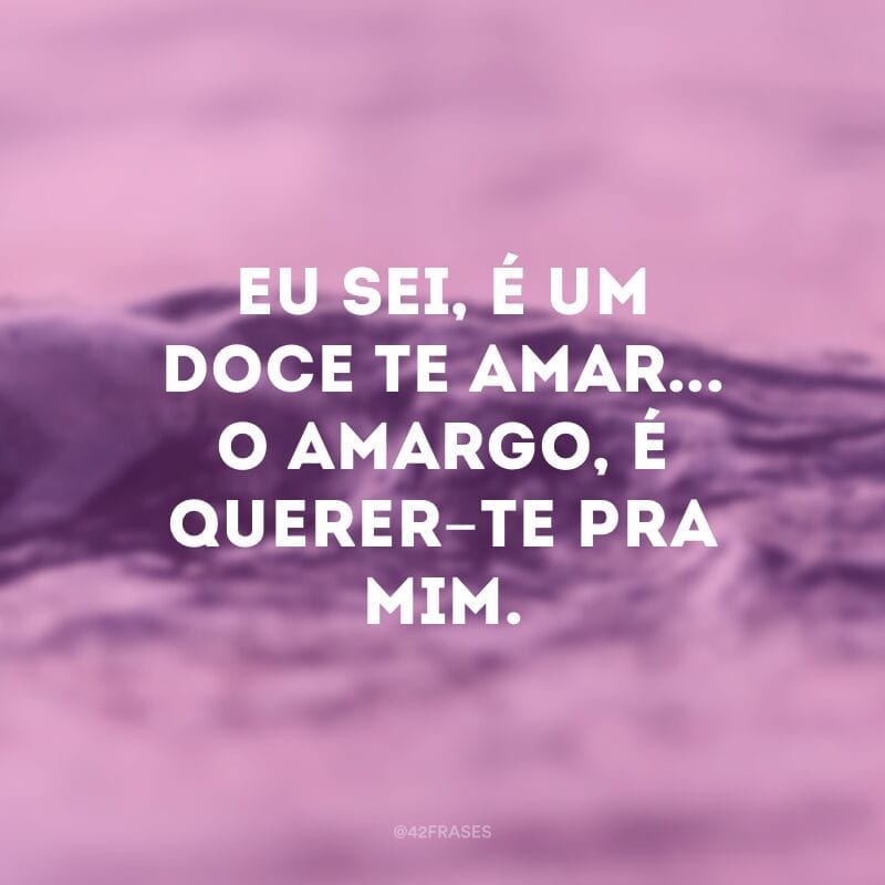 Eu sei, é um doce te amar... O amargo, é querer-te pra mim.