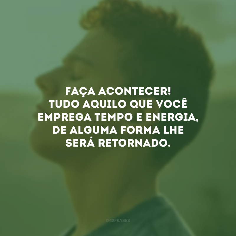 Faça acontecer! Tudo aquilo que você emprega tempo e energia, de alguma forma lhe será retornado.