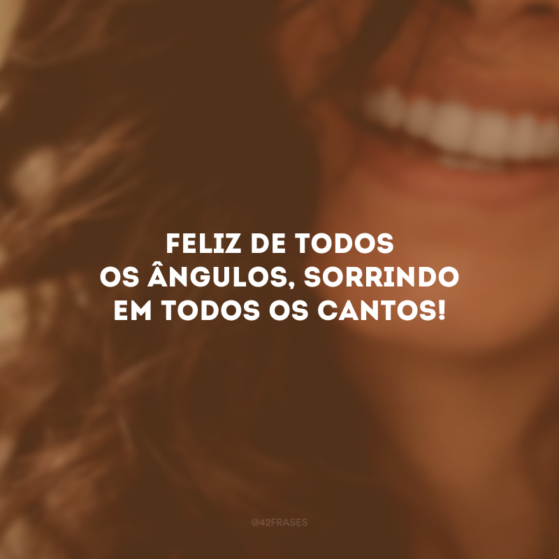 Feliz de todos os ângulos, sorrindo em todos os cantos!