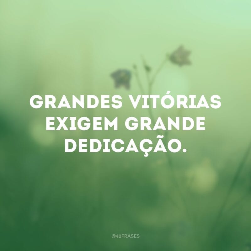 Grandes vitórias exigem grande dedicação.