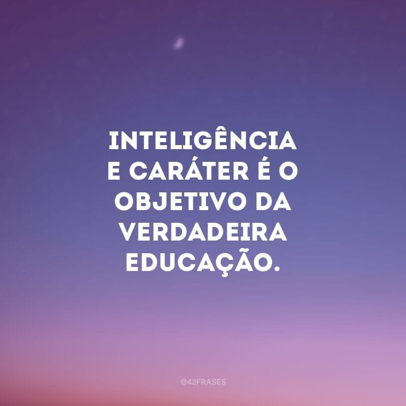 Inteligência e caráter é o objetivo da verdadeira educação.