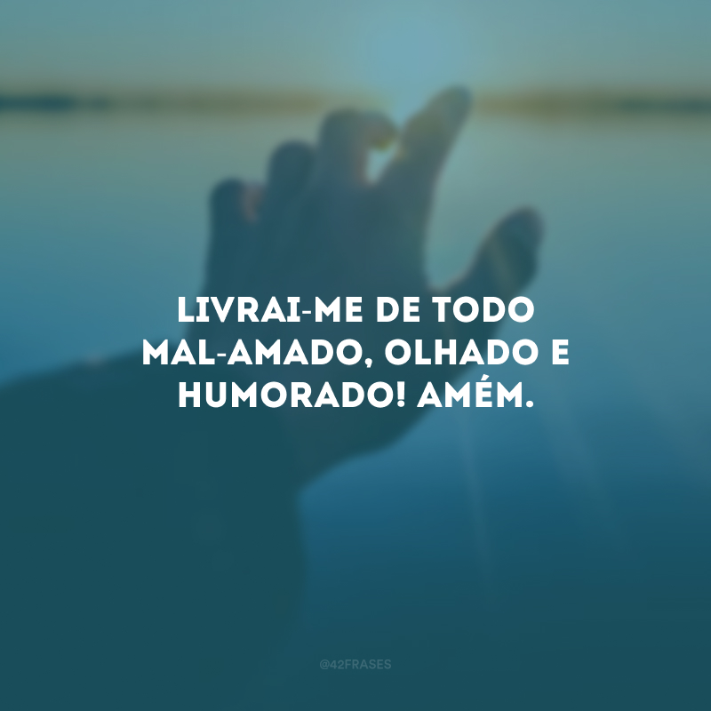 Livrai-me de todo mal-amado, olhado e humorado! Amém. 