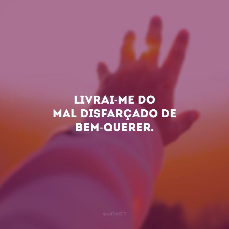 Livrai-me do mal disfarçado de bem-querer. 