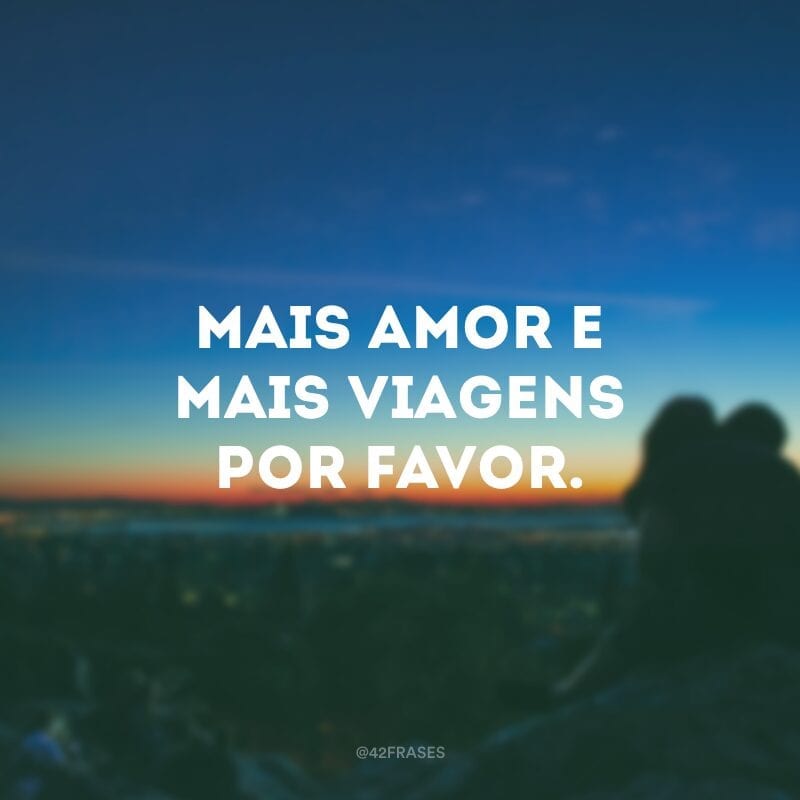 Mais amor e mais viagens por favor.