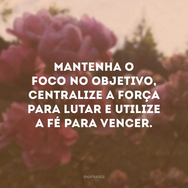 Mantenha o foco no objetivo, centralize a força para lutar e utilize a fé para vencer.