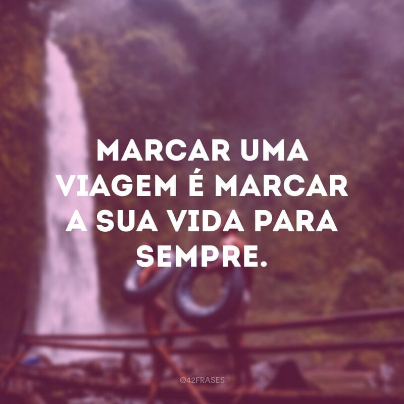 Marcar uma viagem é marcar a sua vida para sempre.