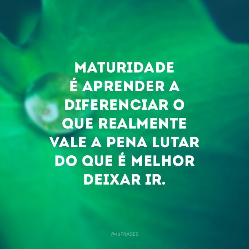 Maturidade é aprender a diferenciar o que realmente vale a pena lutar do que é melhor deixar ir.