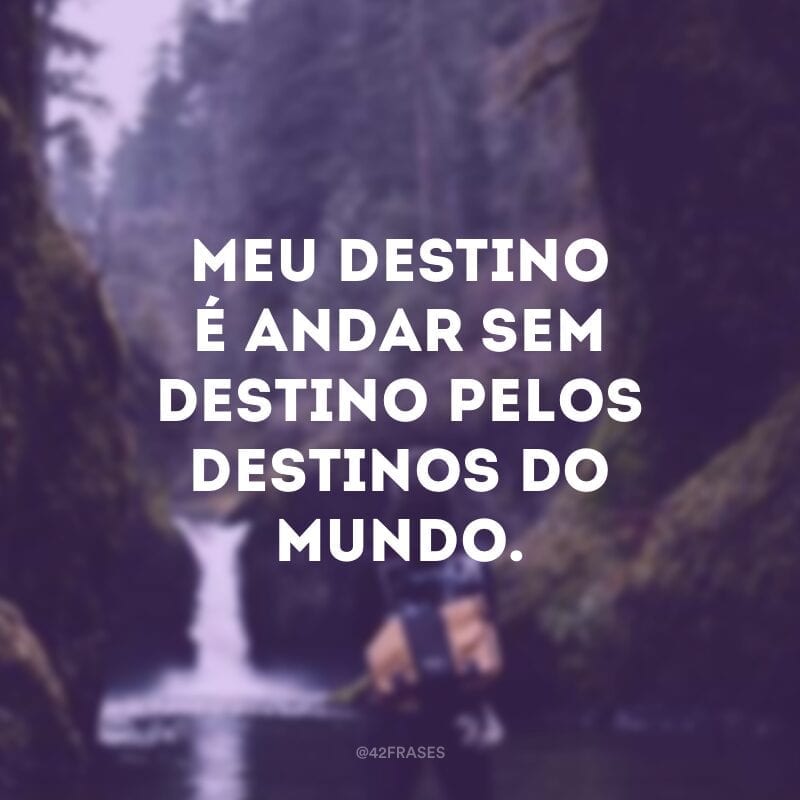 Meu destino é andar sem destino pelos destinos do mundo.