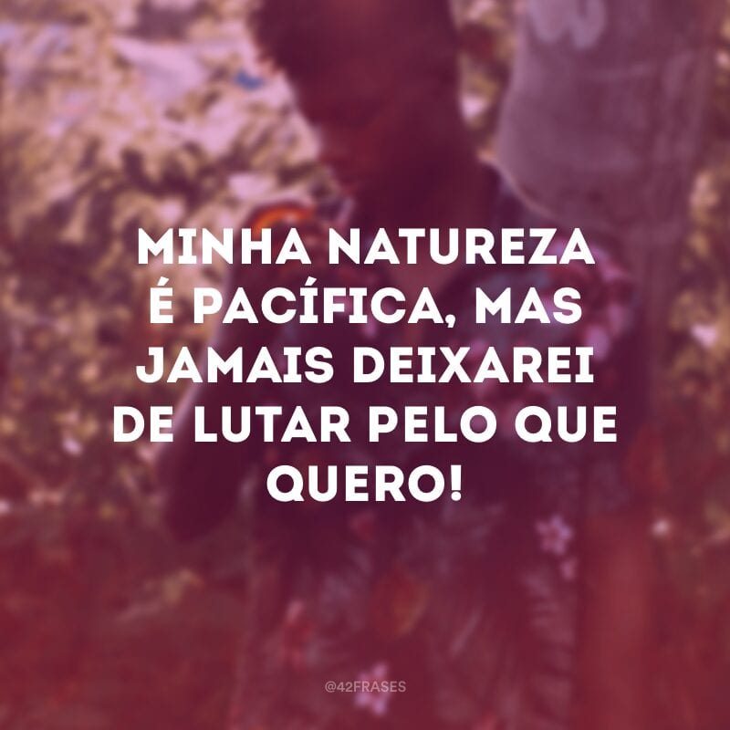 Minha natureza é pacífica, mas jamais deixarei de lutar pelo que quero!