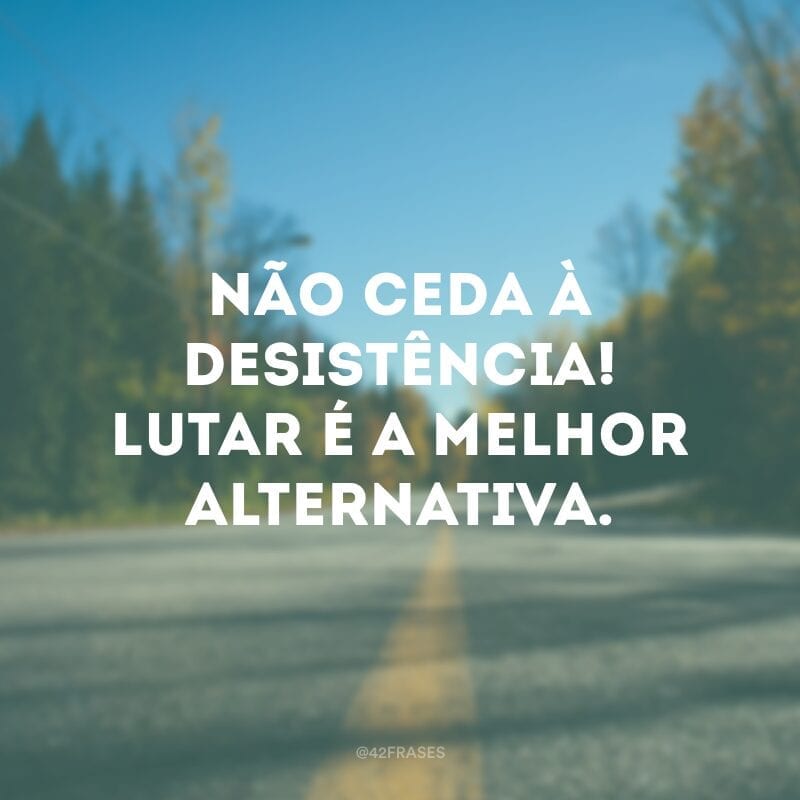 Não ceda à desistência! Lutar é a melhor alternativa.