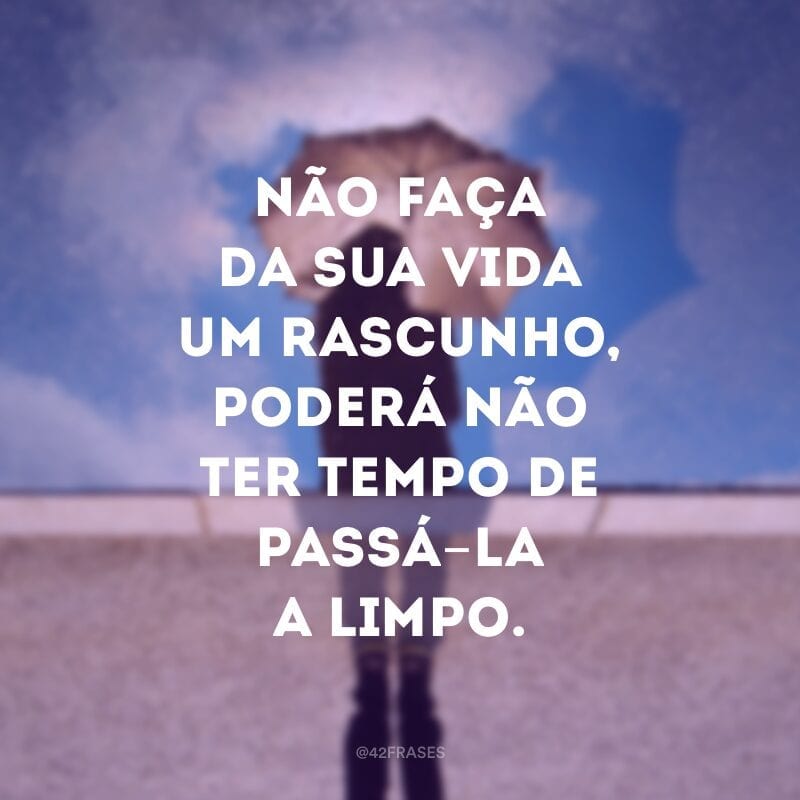 Não faça da sua vida um rascunho, poderá não ter tempo de passá-la a limpo.