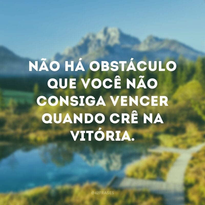 Não há obstáculo que você não consiga vencer quando crê na vitória.