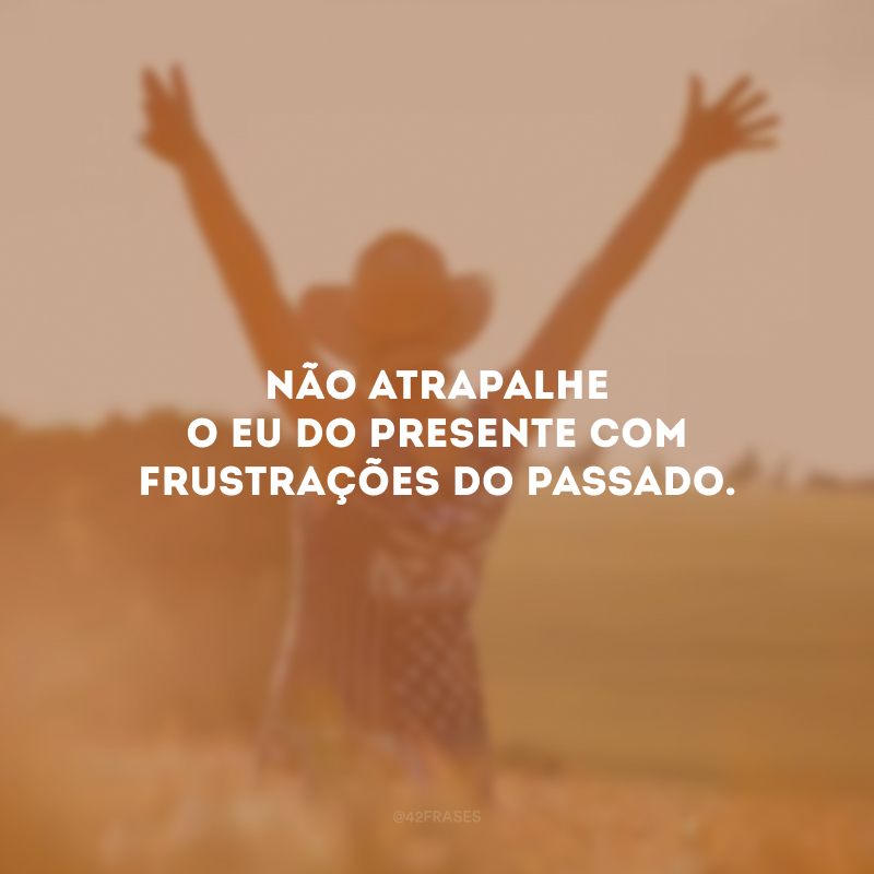 Não atrapalhe o eu do presente com frustrações do passado.