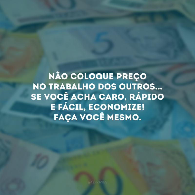 Não coloque preço no trabalho dos outros... Se você acha caro, rápido e fácil, economize! Faça você mesmo.