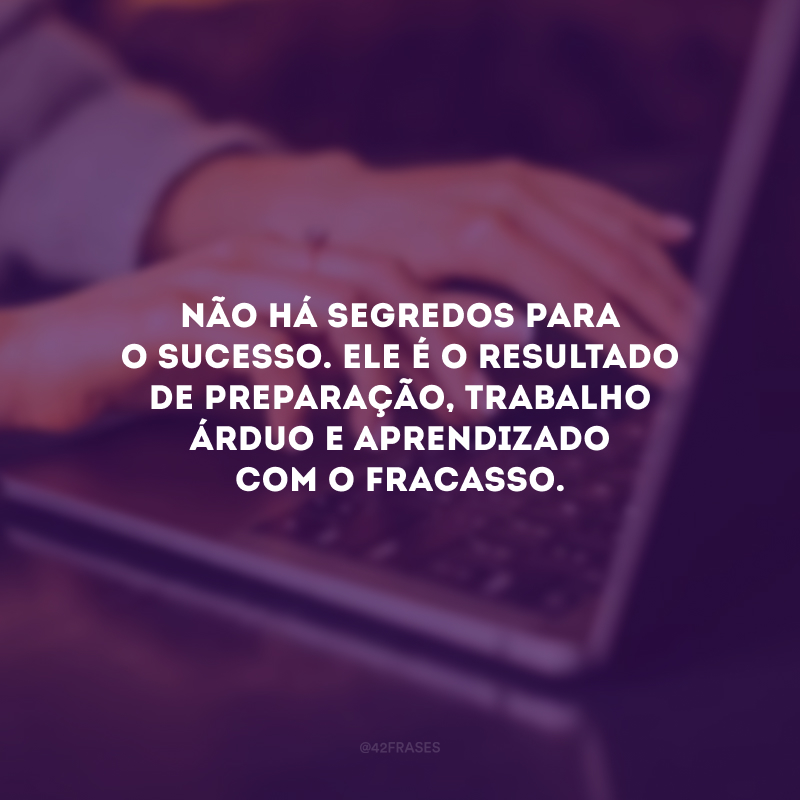 Não há segredos para o sucesso. Ele é o resultado de preparação, trabalho árduo e aprendizado com o fracasso.