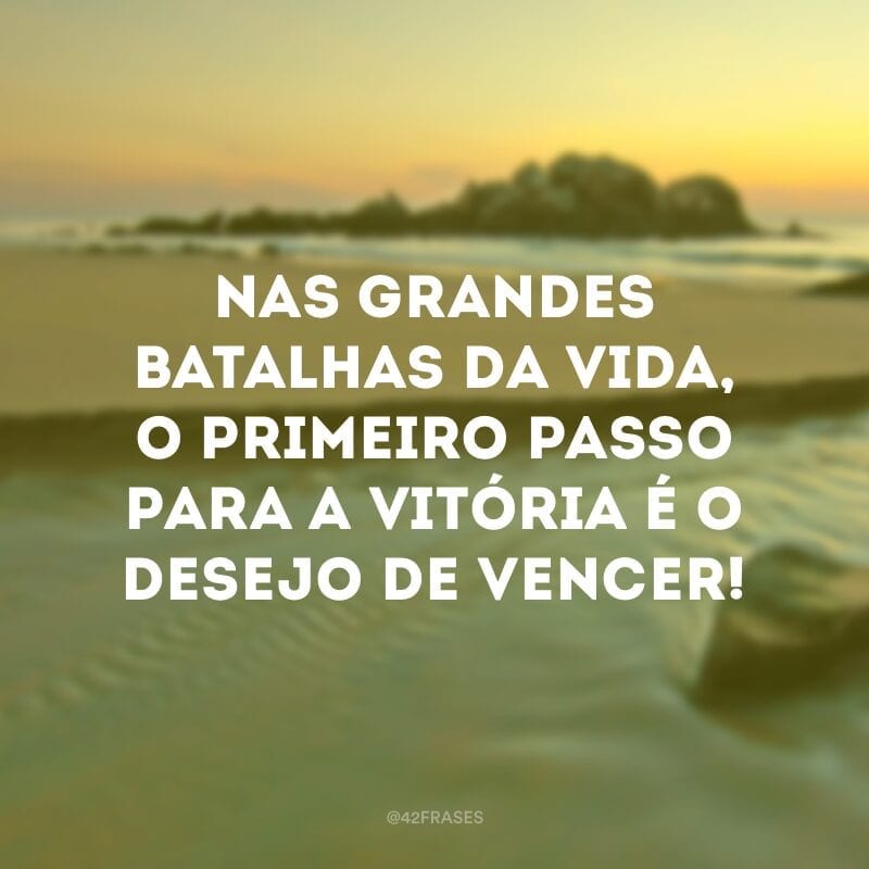 Nas grandes batalhas da vida, o primeiro passo para a vitória é o desejo de vencer!