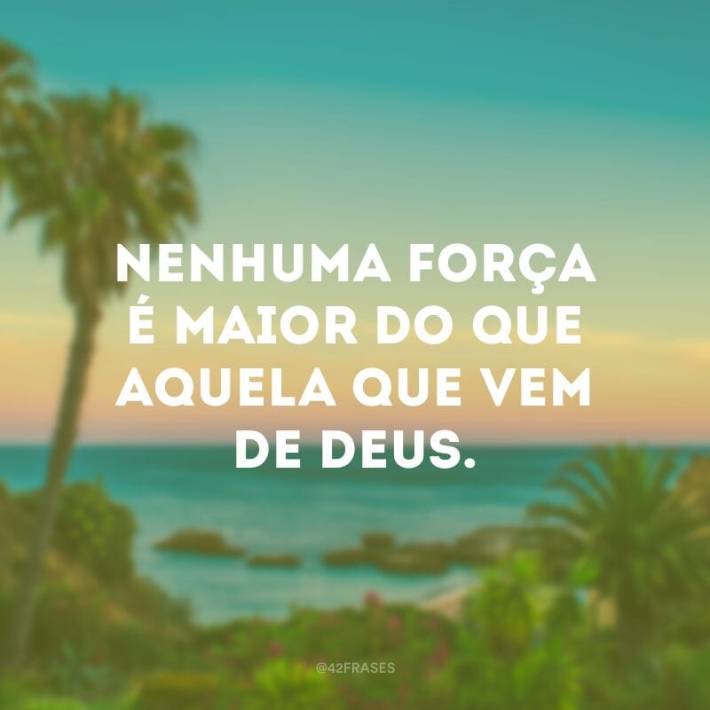 Nenhuma força é maior do que aquela que vem de Deus.