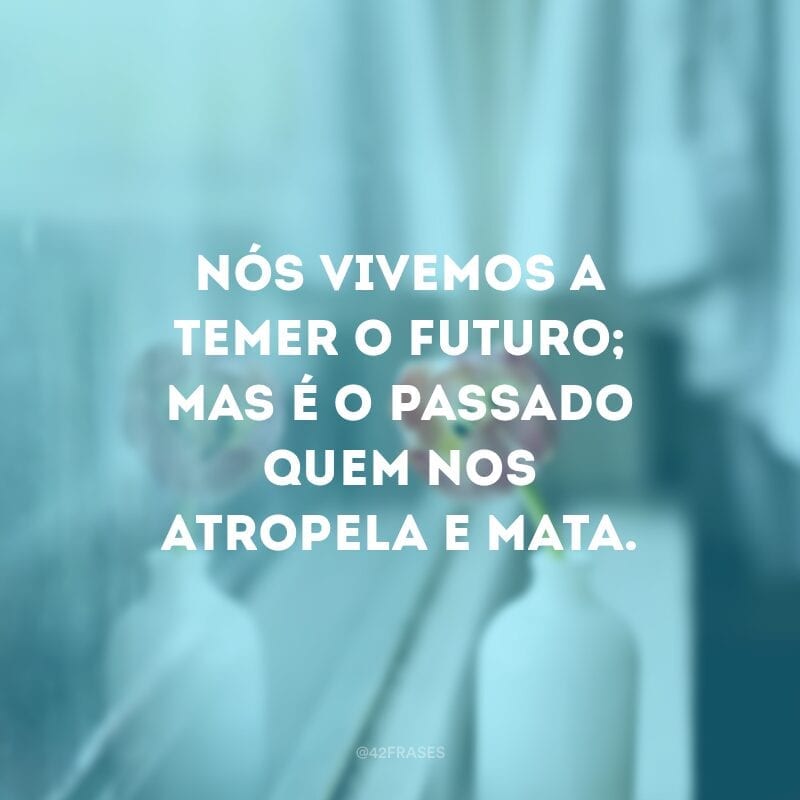 Nós vivemos a temer o futuro; mas é o passado quem nos atropela e mata.