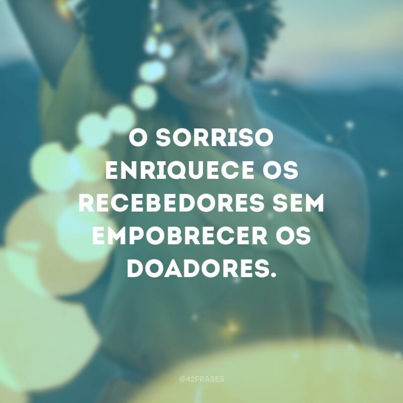 O sorriso enriquece os recebedores sem empobrecer os doadores.