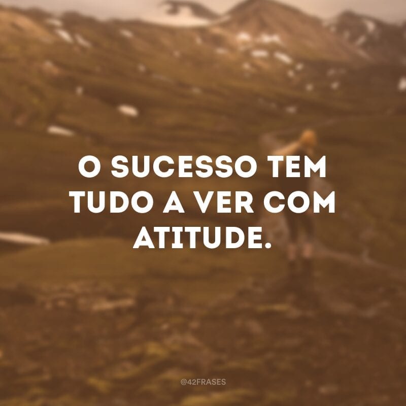 O sucesso tem tudo a ver com atitude.