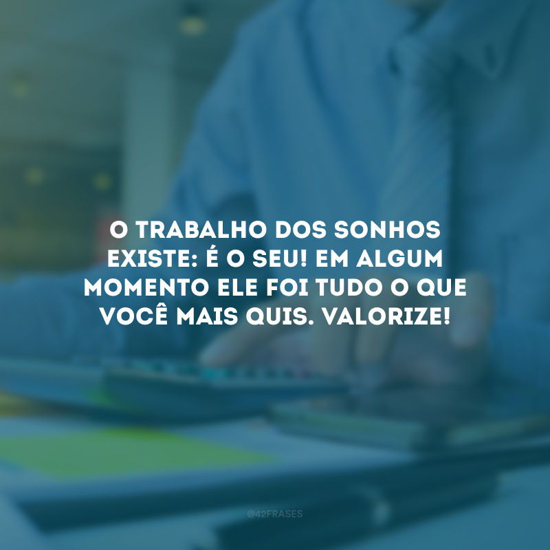 O trabalho dos sonhos existe: é o seu! Em algum momento ele foi tudo o que você mais quis. Valorize!