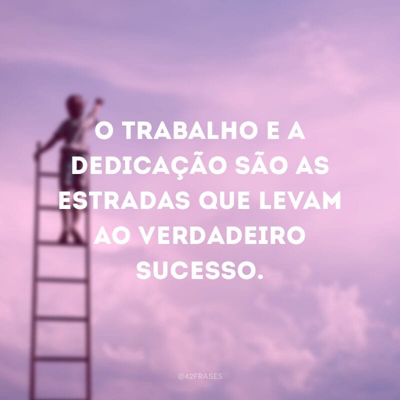 O trabalho e a dedicação são as estradas que levam ao verdadeiro sucesso.