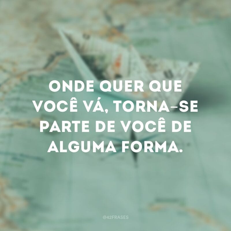 Onde quer que você vá, torna-se parte de você de alguma forma.