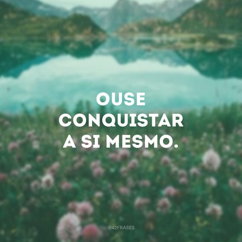 Ouse conquistar a si mesmo.