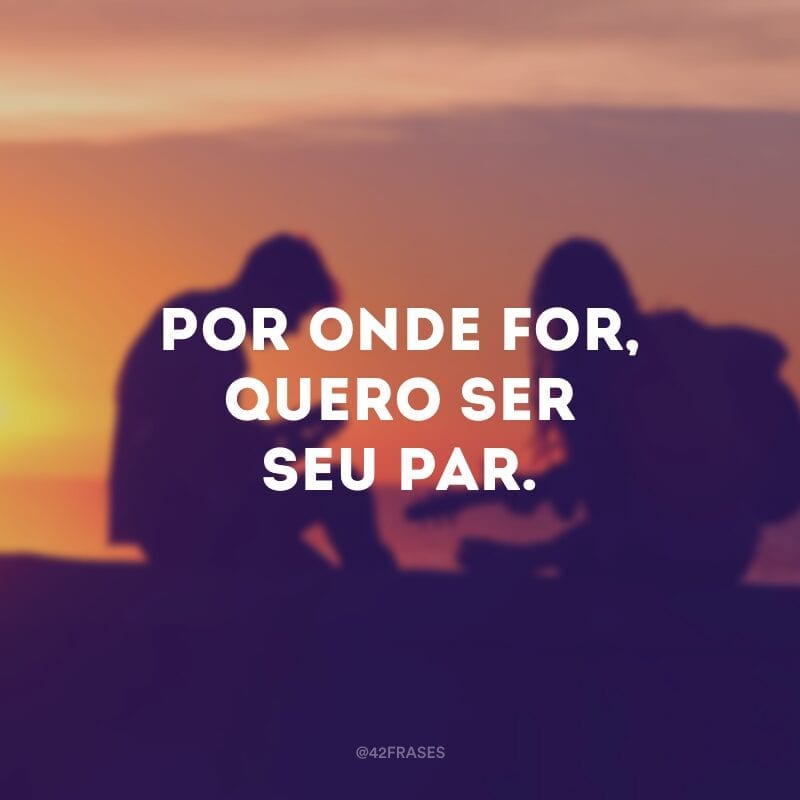 Por onde for, quero ser seu par.