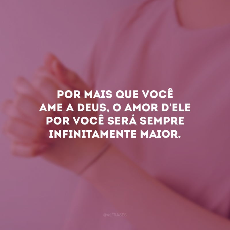 Por mais que você ame a Deus, o amor d\'Ele por você será sempre infinitamente maior.