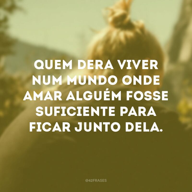 Quem dera viver num mundo onde amar alguém fosse suficiente para ficar junto dela.