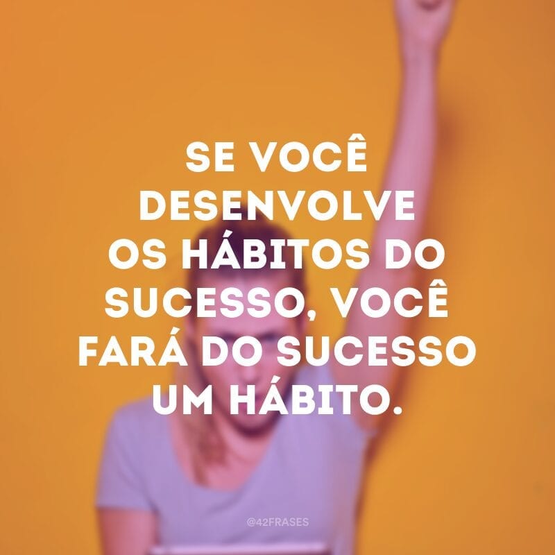 Se você desenvolve os hábitos do sucesso, você fará do sucesso um hábito.