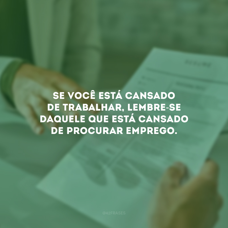 Se você está cansado de trabalhar, lembre-se daquele que está cansado de procurar emprego.