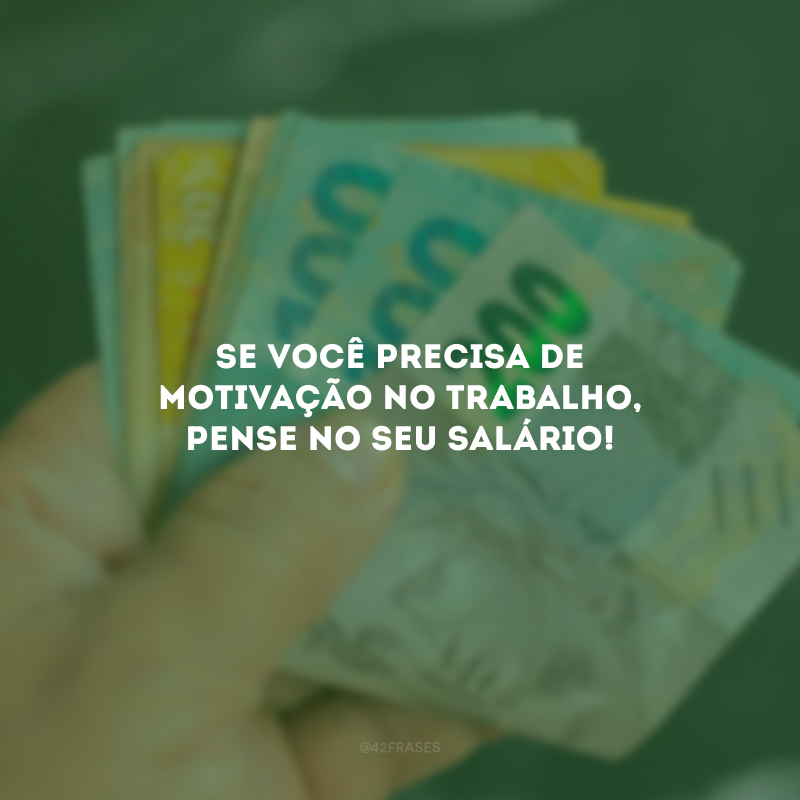 Se você precisa de motivação no trabalho, pense no seu salário!