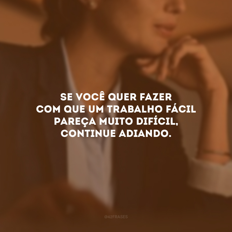 Se você quer fazer com que um trabalho fácil pareça muito difícil, continue adiando.