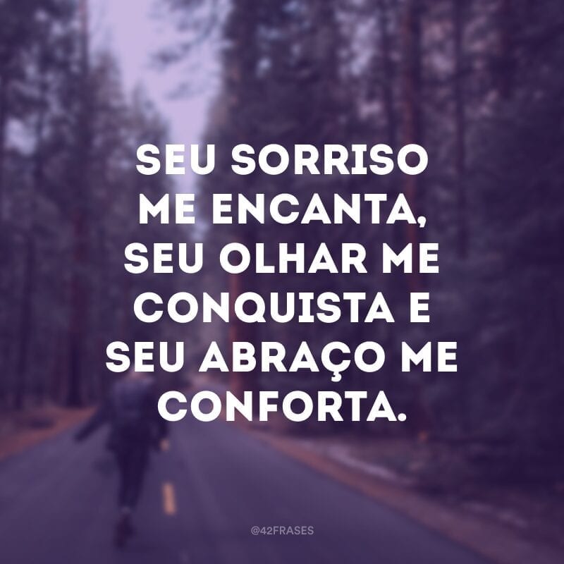 Seu sorriso me encanta, seu olhar me conquista e seu abraço me conforta.